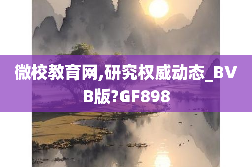 微校教育网,研究权威动态_BVB版?GF898