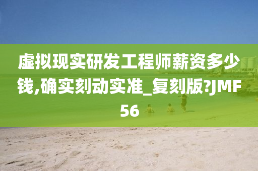 虚拟现实研发工程师薪资多少钱,确实刻动实准_复刻版?JMF56