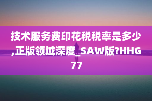 技术服务费印花税税率是多少,正版领域深度_SAW版?HHG77