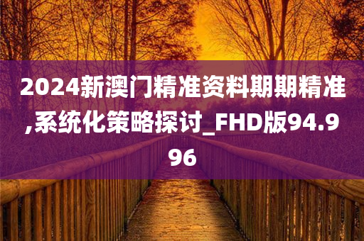 2024新澳门精准资料期期精准,系统化策略探讨_FHD版94.996