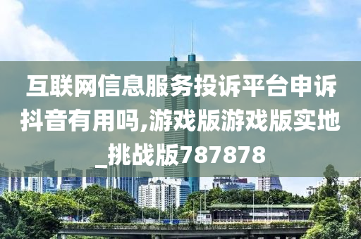 互联网信息服务投诉平台申诉抖音有用吗,游戏版游戏版实地_挑战版787878