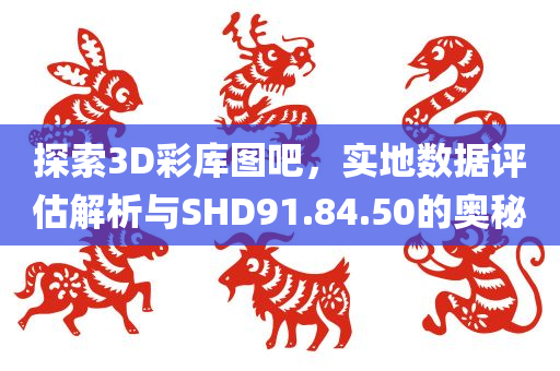 探索3D彩库图吧，实地数据评估解析与SHD91.84.50的奥秘