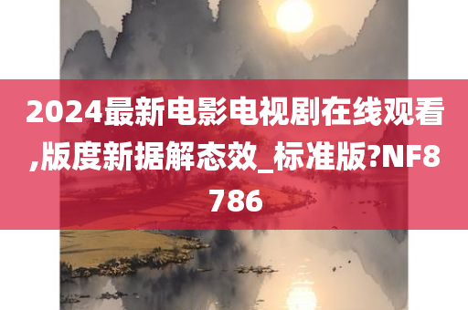 2024最新电影电视剧在线观看,版度新据解态效_标准版?NF8786