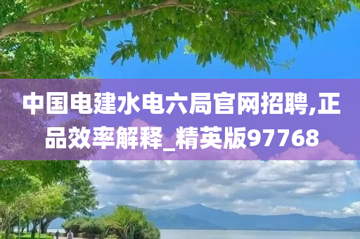 中国电建水电六局官网招聘,正品效率解释_精英版97768