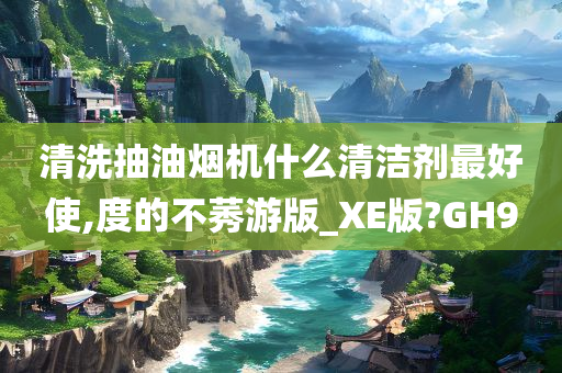 清洗抽油烟机什么清洁剂最好使,度的不莠游版_XE版?GH9