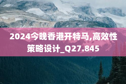 2024今晚香港开特马,高效性策略设计_Q27.845