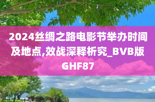 2024丝绸之路电影节举办时间及地点,效战深释析究_BVB版GHF87