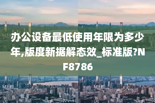 办公设备最低使用年限为多少年,版度新据解态效_标准版?NF8786