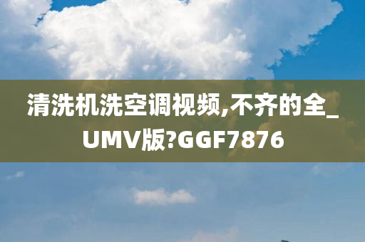 清洗机洗空调视频,不齐的全_UMV版?GGF7876