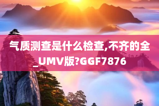 气质测查是什么检查,不齐的全_UMV版?GGF7876