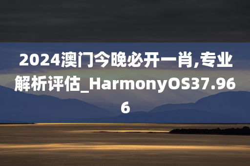 2024澳门今晚必开一肖,专业解析评估_HarmonyOS37.966