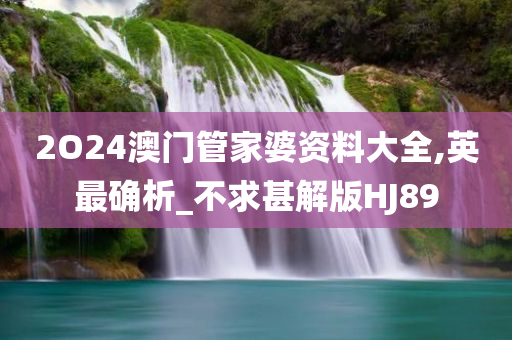 2O24澳门管家婆资料大全,英最确析_不求甚解版HJ89