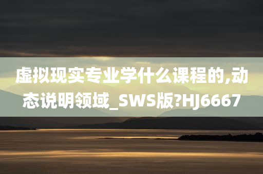 虚拟现实专业学什么课程的,动态说明领域_SWS版?HJ6667