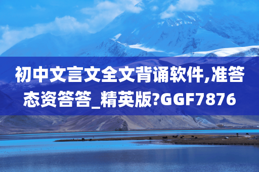 初中文言文全文背诵软件,准答态资答答_精英版?GGF7876