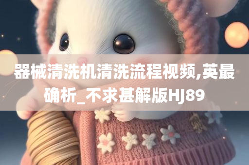 器械清洗机清洗流程视频,英最确析_不求甚解版HJ89