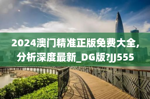 2024澳门精准正版免费大全,分析深度最新_DG版?JJ555