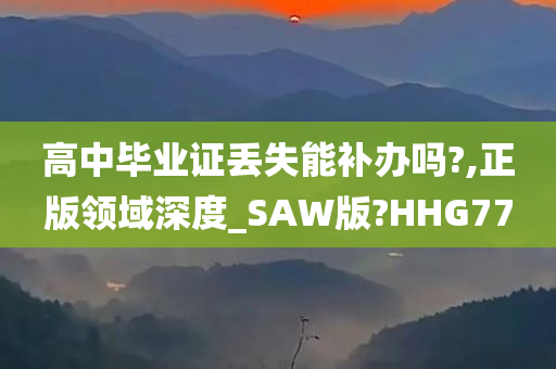 高中毕业证丢失能补办吗?,正版领域深度_SAW版?HHG77