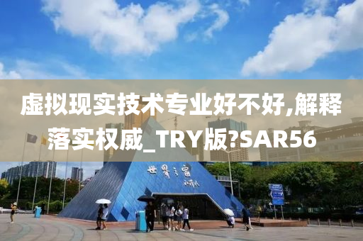 虚拟现实技术专业好不好,解释落实权威_TRY版?SAR56