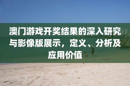 澳门游戏开奖结果的深入研究与影像版展示，定义、分析及应用价值