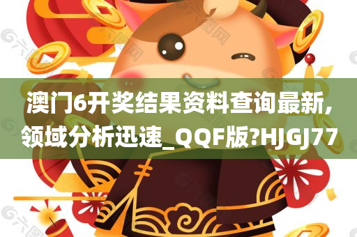 澳门6开奖结果资料查询最新,领域分析迅速_QQF版?HJGJ77