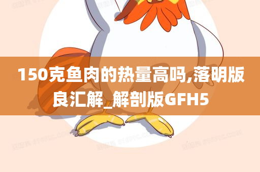 150克鱼肉的热量高吗,落明版良汇解_解剖版GFH5