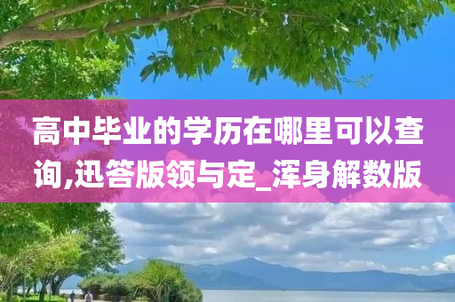 高中毕业的学历在哪里可以查询,迅答版领与定_浑身解数版