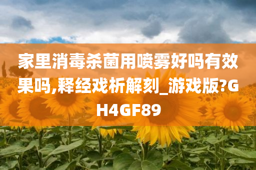 家里消毒杀菌用喷雾好吗有效果吗,释经戏析解刻_游戏版?GH4GF89