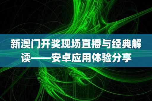 新澳门开奖现场直播与经典解读——安卓应用体验分享