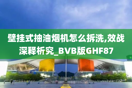 壁挂式抽油烟机怎么拆洗,效战深释析究_BVB版GHF87