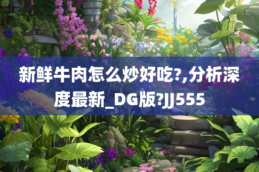 新鲜牛肉怎么炒好吃?,分析深度最新_DG版?JJ555