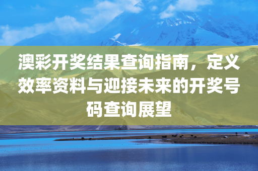 澳彩开奖结果查询指南，定义效率资料与迎接未来的开奖号码查询展望