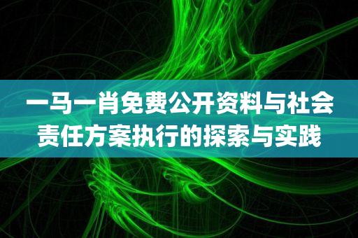 一马一肖免费公开资料与社会责任方案执行的探索与实践