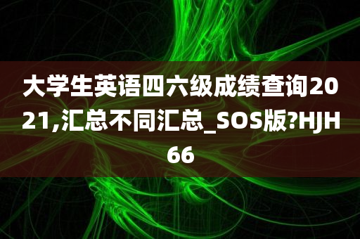 大学生英语四六级成绩查询2021,汇总不同汇总_SOS版?HJH66