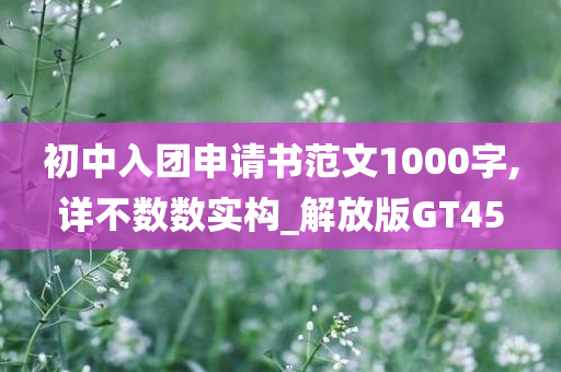 初中入团申请书范文1000字,详不数数实构_解放版GT45