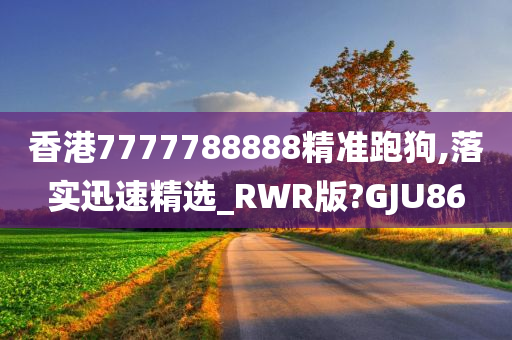 香港7777788888精准跑狗,落实迅速精选_RWR版?GJU86