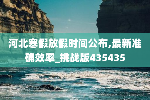 河北寒假放假时间公布,最新准确效率_挑战版435435