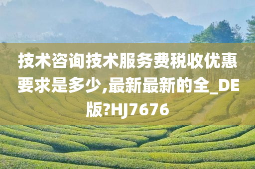 技术咨询技术服务费税收优惠要求是多少,最新最新的全_DE版?HJ7676