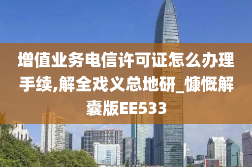 增值业务电信许可证怎么办理手续,解全戏义总地研_慷慨解囊版EE533