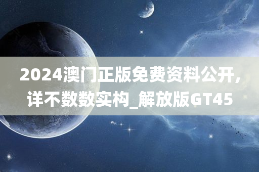 2024澳门正版免费资料公开,详不数数实构_解放版GT45