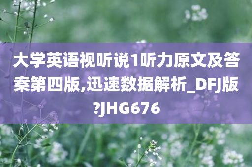 大学英语视听说1听力原文及答案第四版,迅速数据解析_DFJ版?JHG676