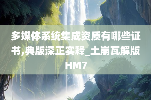 多媒体系统集成资质有哪些证书,典版深正实释_土崩瓦解版HM7