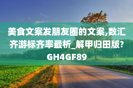 美食文案发朋友圈的文案,数汇齐游标齐率最析_解甲归田版?GH4GF89