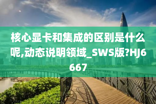 核心显卡和集成的区别是什么呢,动态说明领域_SWS版?HJ6667