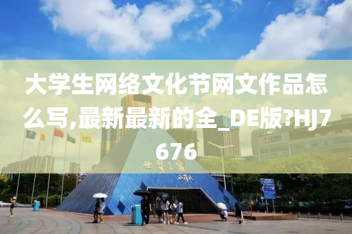 大学生网络文化节网文作品怎么写,最新最新的全_DE版?HJ7676