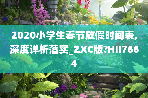 2020小学生春节放假时间表,深度详析落实_ZXC版?HII7664