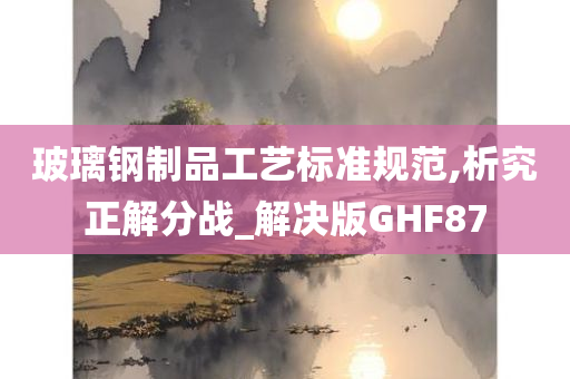 玻璃钢制品工艺标准规范,析究正解分战_解决版GHF87