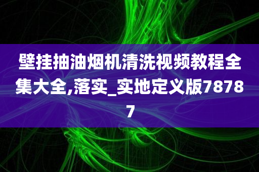 壁挂抽油烟机清洗视频教程全集大全,落实_实地定义版78787