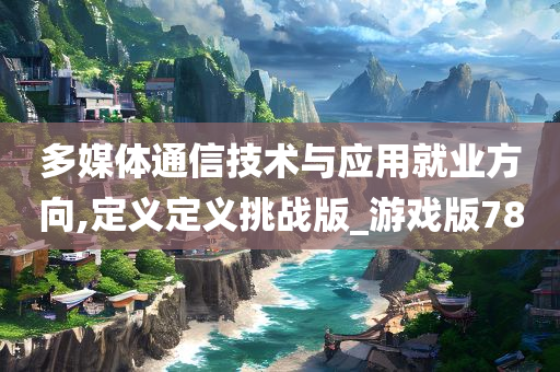 多媒体通信技术与应用就业方向,定义定义挑战版_游戏版78