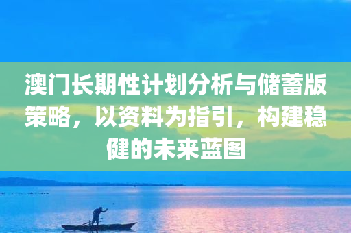 澳门长期性计划分析与储蓄版策略，以资料为指引，构建稳健的未来蓝图