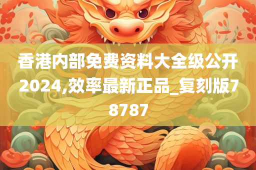 香港内部免费资料大全级公开2024,效率最新正品_复刻版78787